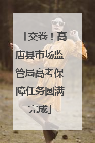 交卷！高唐县市场监管局高考保障任务圆满完成